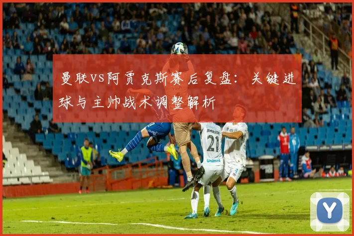曼联vs阿贾克斯赛后复盘:关键进球与主帅战术调整解析