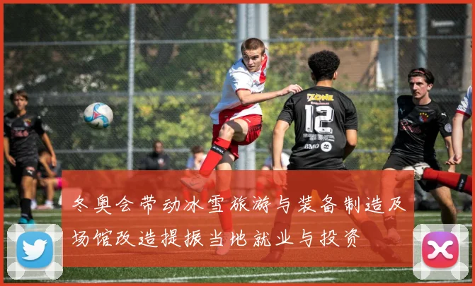 冬奥会带动冰雪旅游与装备制造及场馆改造提振当地就业与投资