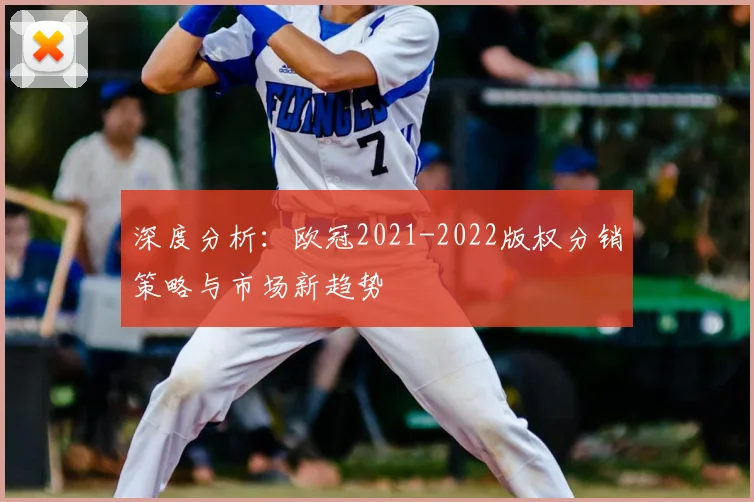 深度分析：欧冠2021-2022版权分销策略与市场新趋势