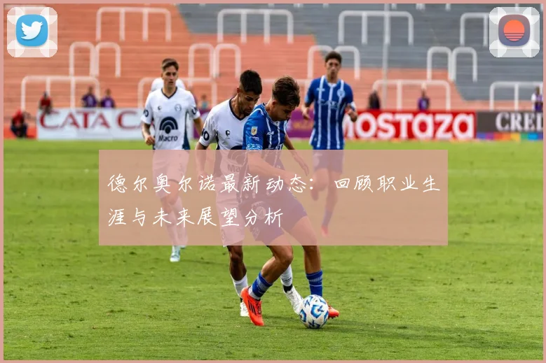 德尔奥尔诺最新动态：回顾职业生涯与未来展望分析