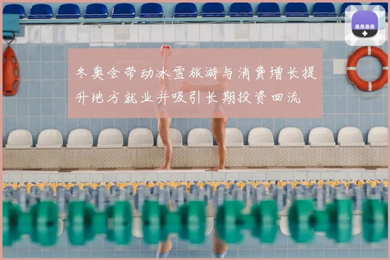 冬奥会带动冰雪旅游与消费增长提升地方就业并吸引长期投资回流