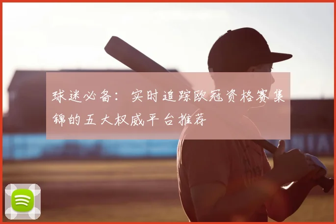 球迷必备：实时追踪欧冠资格赛集锦的五大权威平台推荐