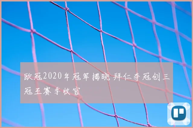欧冠2020年冠军揭晓 拜仁夺冠创三冠王赛季收官
