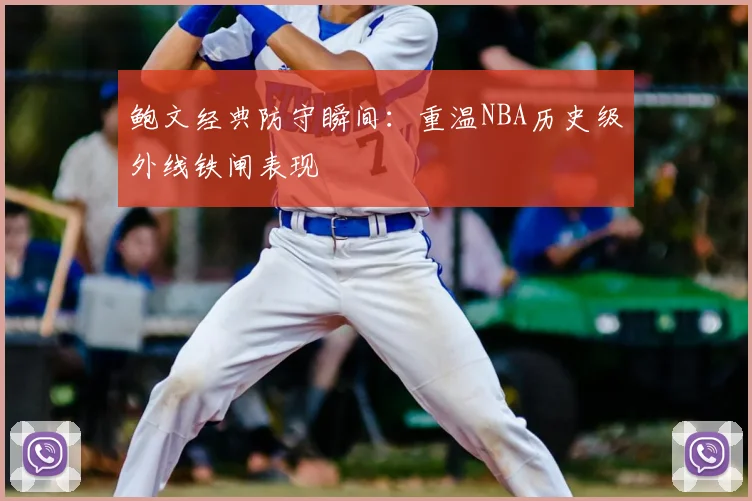 鲍文经典防守瞬间：重温NBA历史级外线铁闸表现