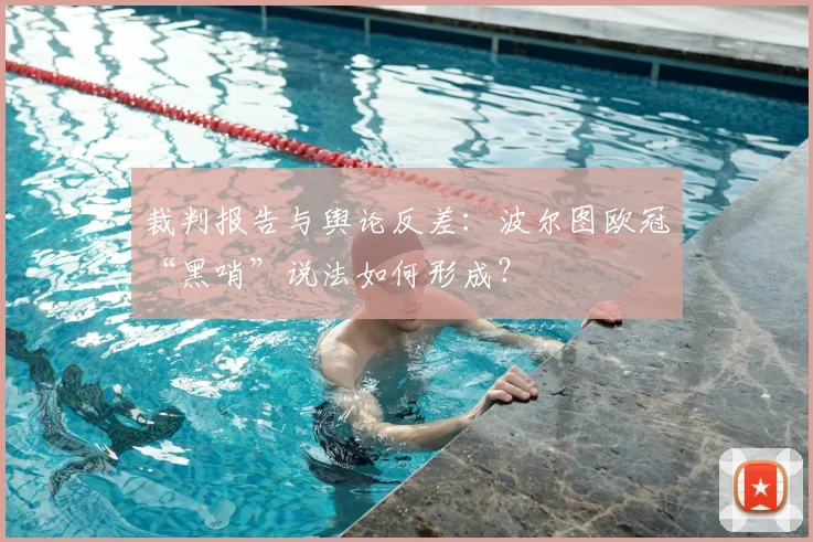 裁判报告与舆论反差：波尔图欧冠“黑哨”说法如何形成？