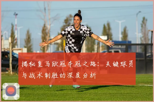 揭秘皇马欧冠夺冠之路：关键球员与战术制胜的深度分析