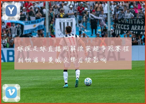 球探足球直播网解读英超争冠赛程利物浦与曼城交锋后续影响